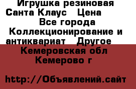 Игрушка резиновая Санта Клаус › Цена ­ 500 - Все города Коллекционирование и антиквариат » Другое   . Кемеровская обл.,Кемерово г.